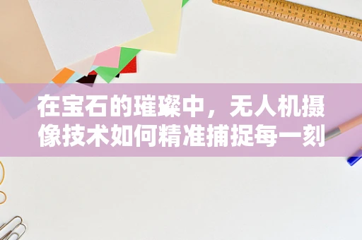 在宝石的璀璨中，无人机摄像技术如何精准捕捉每一刻光芒？