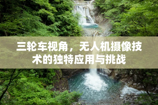 三轮车视角，无人机摄像技术的独特应用与挑战