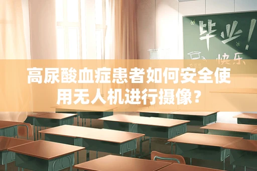 高尿酸血症患者如何安全使用无人机进行摄像？