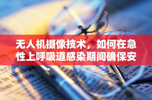 无人机摄像技术，如何在急性上呼吸道感染期间确保安全飞行？