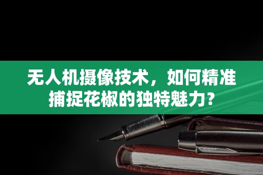 无人机摄像技术，如何精准捕捉花椒的独特魅力？