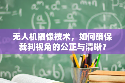无人机摄像技术，如何确保裁判视角的公正与清晰？