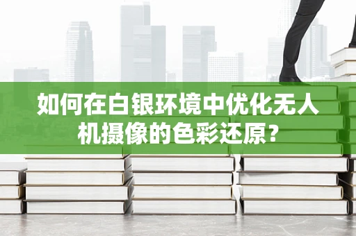 如何在白银环境中优化无人机摄像的色彩还原？