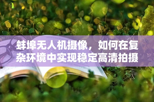 蚌埠无人机摄像，如何在复杂环境中实现稳定高清拍摄？