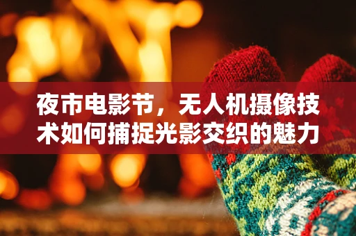 夜市电影节，无人机摄像技术如何捕捉光影交织的魅力？