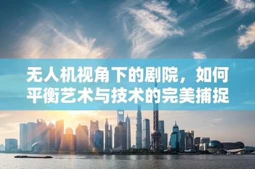 无人机视角下的剧院，如何平衡艺术与技术的完美捕捉？
