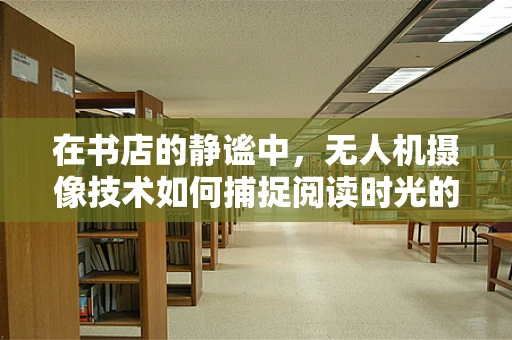在书店的静谧中，无人机摄像技术如何捕捉阅读时光的独特视角？