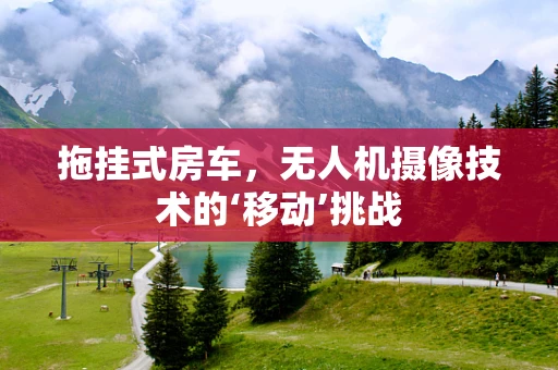 拖挂式房车，无人机摄像技术的‘移动’挑战