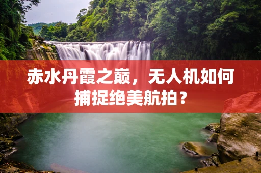 赤水丹霞之巅，无人机如何捕捉绝美航拍？