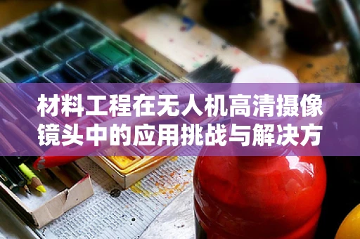材料工程在无人机高清摄像镜头中的应用挑战与解决方案