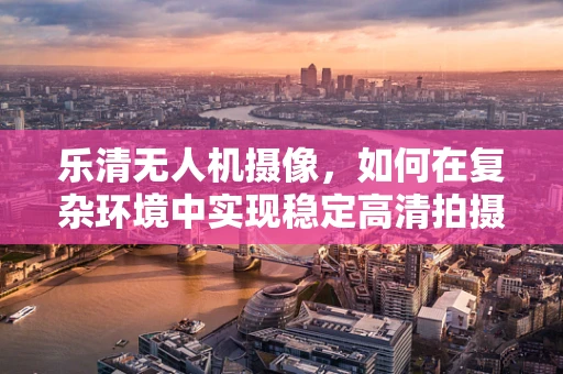 乐清无人机摄像，如何在复杂环境中实现稳定高清拍摄？