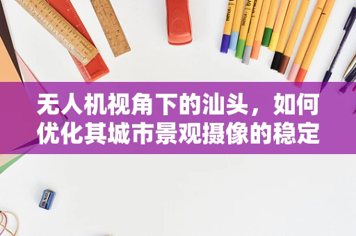 无人机视角下的汕头，如何优化其城市景观摄像的稳定性和清晰度？