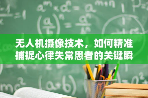 无人机摄像技术，如何精准捕捉心律失常患者的关键瞬间？