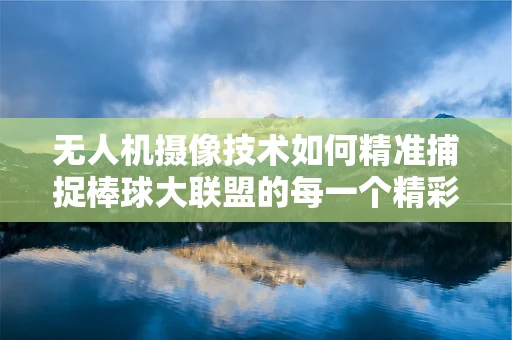 无人机摄像技术如何精准捕捉棒球大联盟的每一个精彩瞬间？