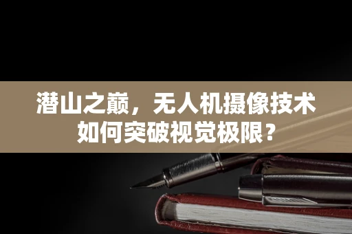 潜山之巅，无人机摄像技术如何突破视觉极限？