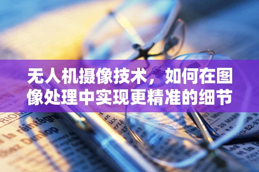 无人机摄像技术，如何在图像处理中实现更精准的细节捕捉？