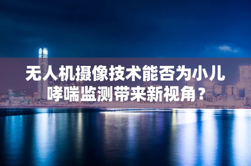 无人机摄像技术能否为小儿哮喘监测带来新视角？