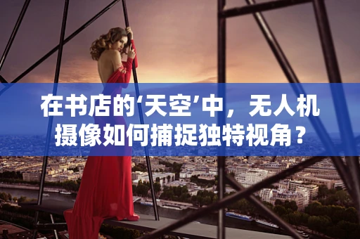在书店的‘天空’中，无人机摄像如何捕捉独特视角？