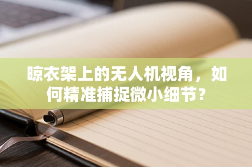 晾衣架上的无人机视角，如何精准捕捉微小细节？