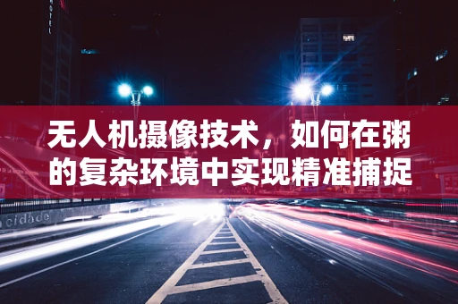 无人机摄像技术，如何在粥的复杂环境中实现精准捕捉？