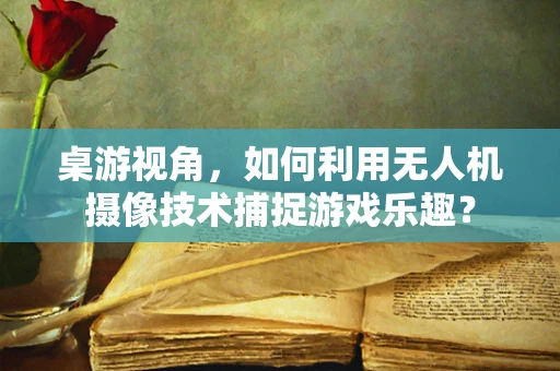 桌游视角，如何利用无人机摄像技术捕捉游戏乐趣？