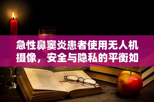急性鼻窦炎患者使用无人机摄像，安全与隐私的平衡如何实现？