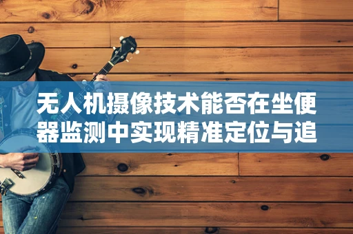 无人机摄像技术能否在坐便器监测中实现精准定位与追踪？