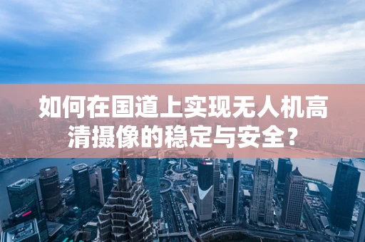如何在国道上实现无人机高清摄像的稳定与安全？