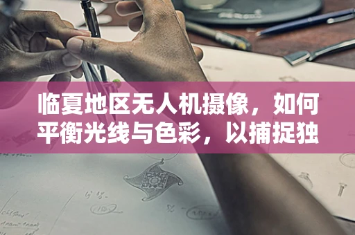 临夏地区无人机摄像，如何平衡光线与色彩，以捕捉独特的地域风情？
