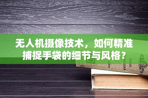 无人机摄像技术，如何精准捕捉手袋的细节与风格？