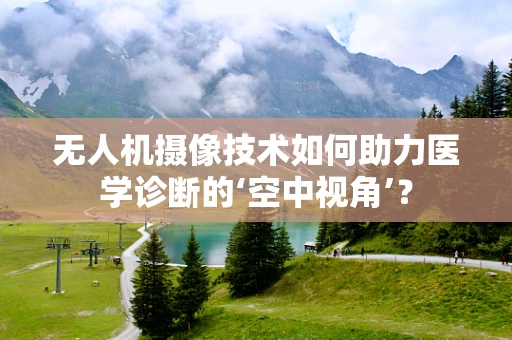 无人机摄像技术如何助力医学诊断的‘空中视角’？