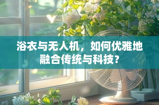 浴衣与无人机，如何优雅地融合传统与科技？