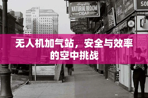 无人机加气站，安全与效率的空中挑战