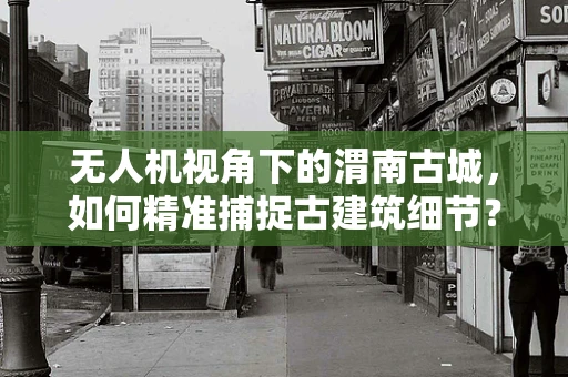 无人机视角下的渭南古城，如何精准捕捉古建筑细节？