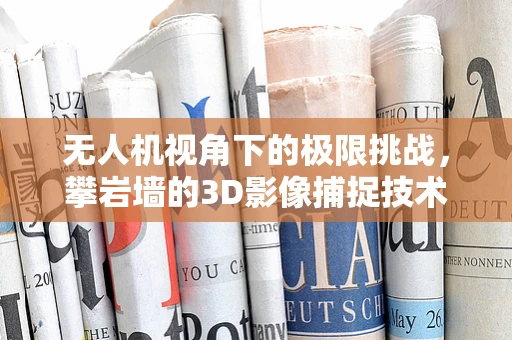 无人机视角下的极限挑战，攀岩墙的3D影像捕捉技术解析