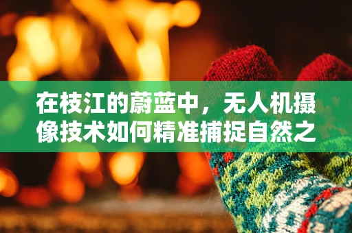在枝江的蔚蓝中，无人机摄像技术如何精准捕捉自然之美？