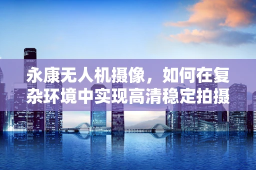 永康无人机摄像，如何在复杂环境中实现高清稳定拍摄？