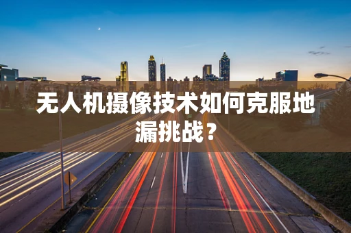 无人机摄像技术如何克服地漏挑战？