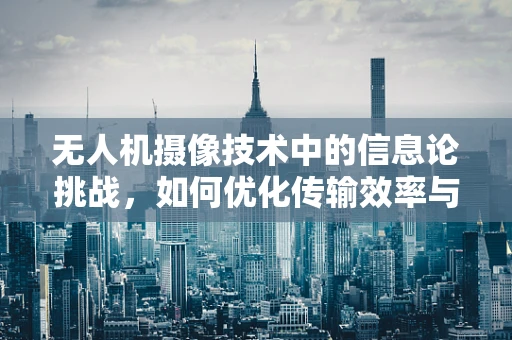 无人机摄像技术中的信息论挑战，如何优化传输效率与图像质量？