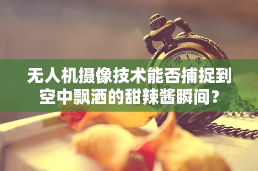 无人机摄像技术能否捕捉到空中飘洒的甜辣酱瞬间？