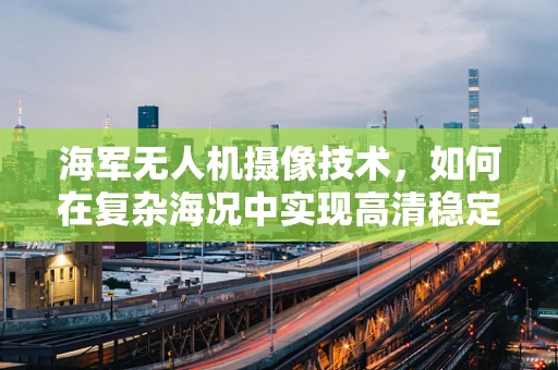 海军无人机摄像技术，如何在复杂海况中实现高清稳定拍摄？