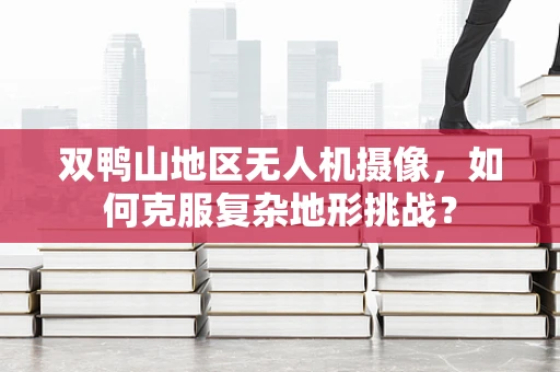 双鸭山地区无人机摄像，如何克服复杂地形挑战？