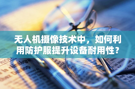 无人机摄像技术中，如何利用防护服提升设备耐用性？