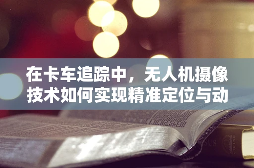 在卡车追踪中，无人机摄像技术如何实现精准定位与动态捕捉？