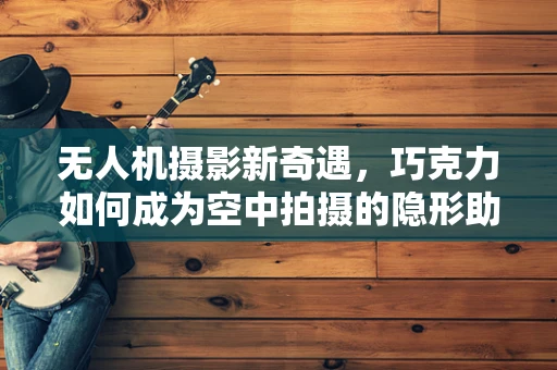 无人机摄影新奇遇，巧克力如何成为空中拍摄的隐形助手？