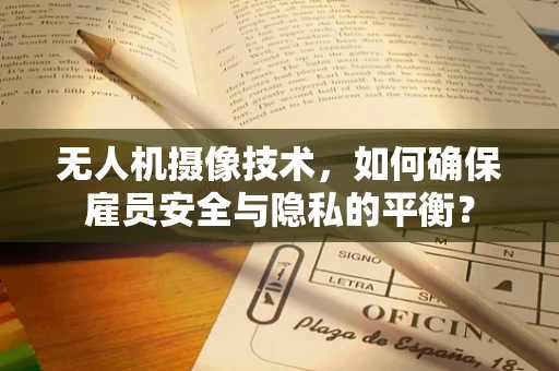 无人机摄像技术，如何确保雇员安全与隐私的平衡？