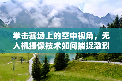 拳击赛场上的空中视角，无人机摄像技术如何捕捉激烈对决？