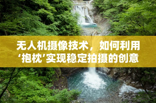 无人机摄像技术，如何利用‘抱枕’实现稳定拍摄的创意解决方案？
