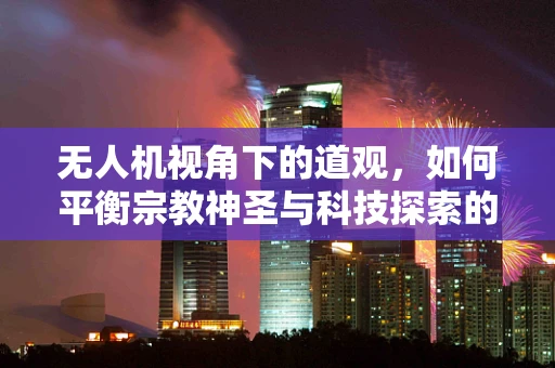 无人机视角下的道观，如何平衡宗教神圣与科技探索的界限？