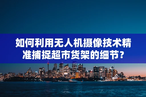 如何利用无人机摄像技术精准捕捉超市货架的细节？
